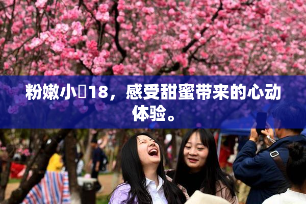 粉嫩小泬18，感受甜蜜带来的心动体验。