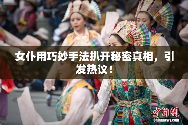 女仆用巧妙手法扒开秘密真相，引发热议！