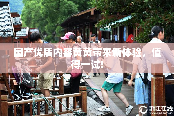 国产优质内容黄黄带来新体验，值得一试!