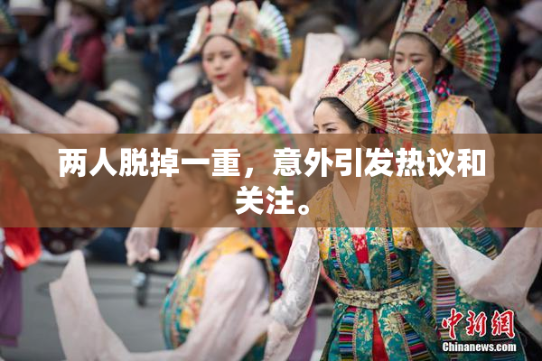 两人脱掉一重，意外引发热议和关注。