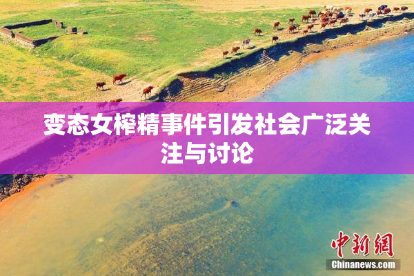 变态女榨精事件引发社会广泛关注与讨论