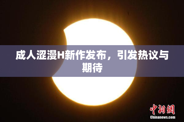 成人涩漫H新作发布，引发热议与期待