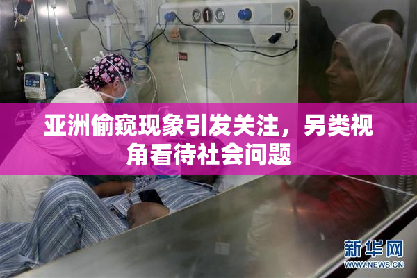 亚洲偷窥现象引发关注，另类视角看待社会问题