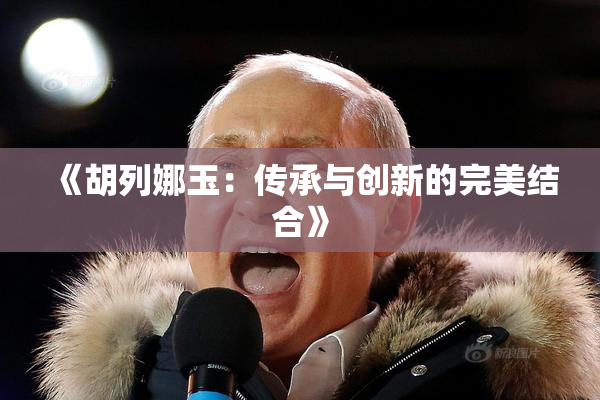 《胡列娜玉：传承与创新的完美结合》