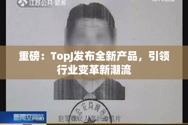 重磅：TopJ发布全新产品，引领行业变革新潮流