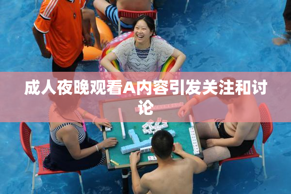 成人夜晚观看A内容引发关注和讨论
