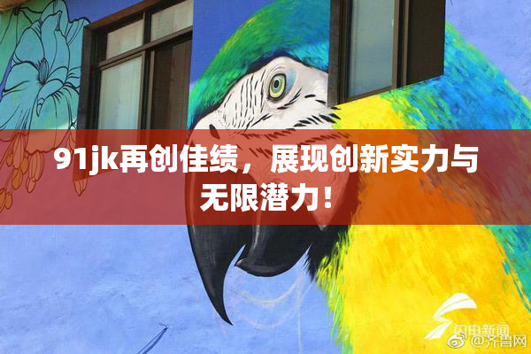 91jk再创佳绩，展现创新实力与无限潜力！