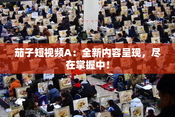 茄子短视频A：全新内容呈现，尽在掌握中！