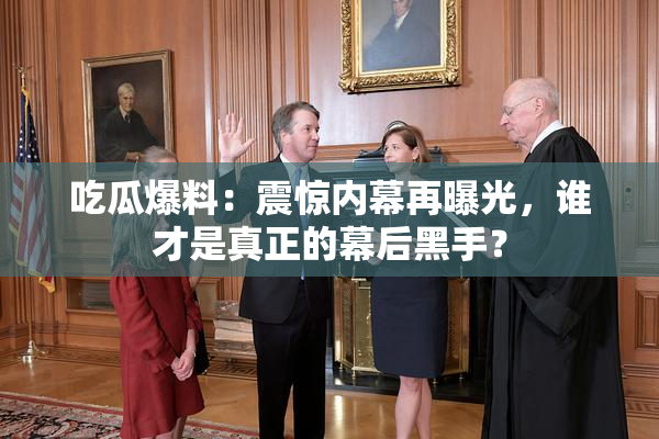 吃瓜爆料：震惊内幕再曝光，谁才是真正的幕后黑手？