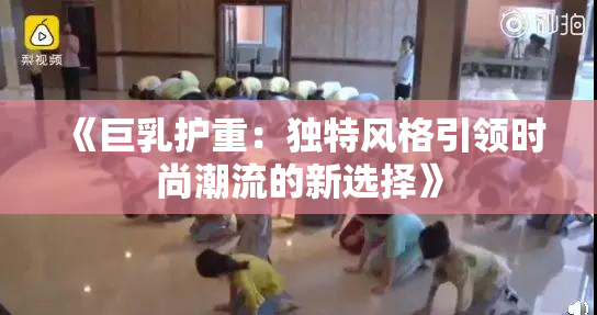 《巨乳护重：独特风格引领时尚潮流的新选择》