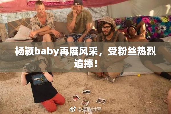 杨颖baby再展风采，受粉丝热烈追捧！