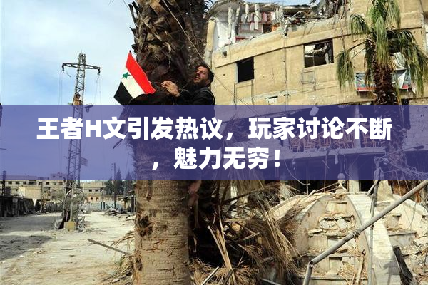 王者H文引发热议，玩家讨论不断，魅力无穷！