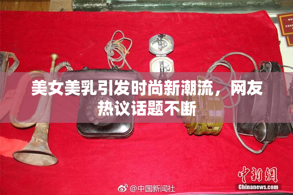 美女美乳引发时尚新潮流，网友热议话题不断