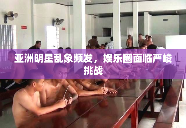 亚洲明星乱象频发，娱乐圈面临严峻挑战