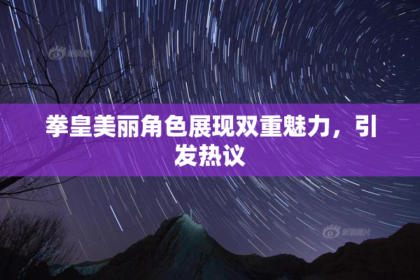 拳皇美丽角色展现双重魅力，引发热议