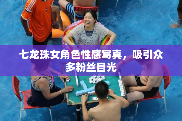 七龙珠女角色性感写真，吸引众多粉丝目光