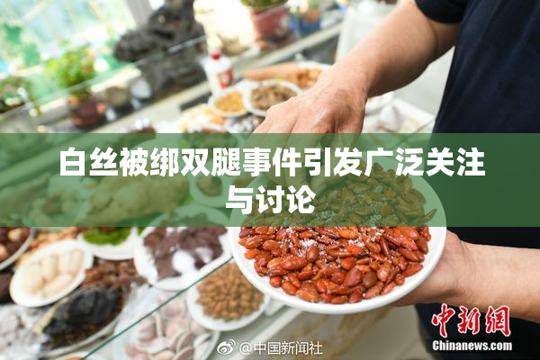 白丝被绑双腿事件引发广泛关注与讨论