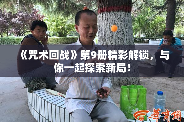 《咒术回战》第9册精彩解锁，与你一起探索新局！