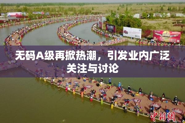 无码A级再掀热潮，引发业内广泛关注与讨论
