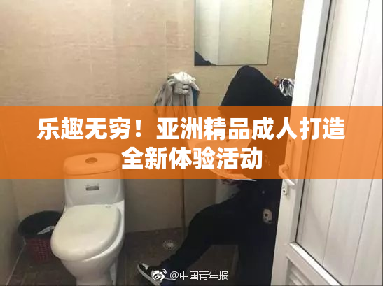 乐趣无穷！亚洲精品成人打造全新体验活动