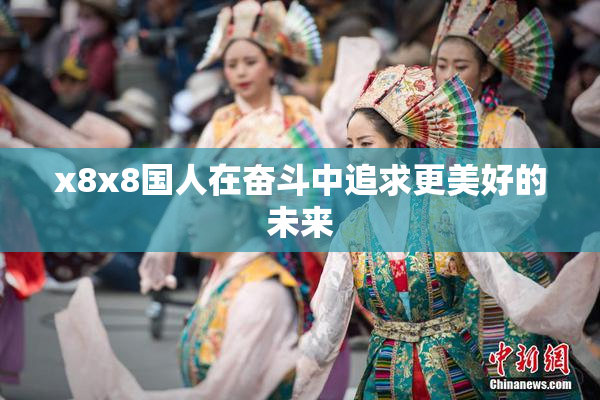 x8x8国人在奋斗中追求更美好的未来