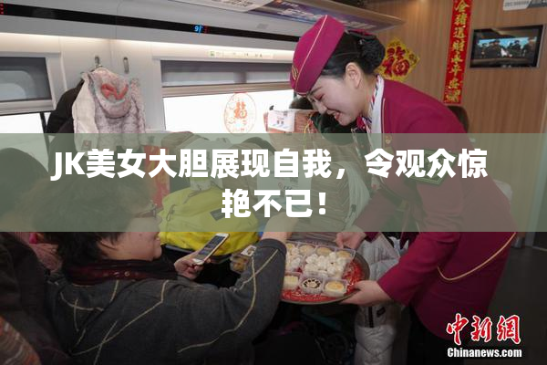 JK美女大胆展现自我，令观众惊艳不已！