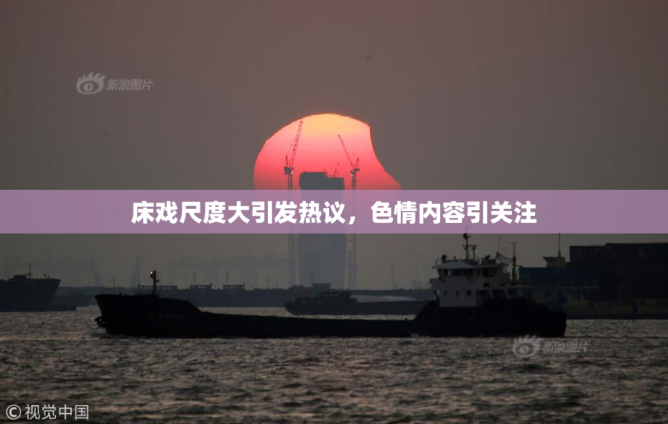 床戏尺度大引发热议，色情内容引关注