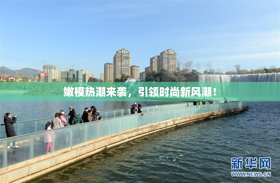 嫩模热潮来袭，引领时尚新风潮！