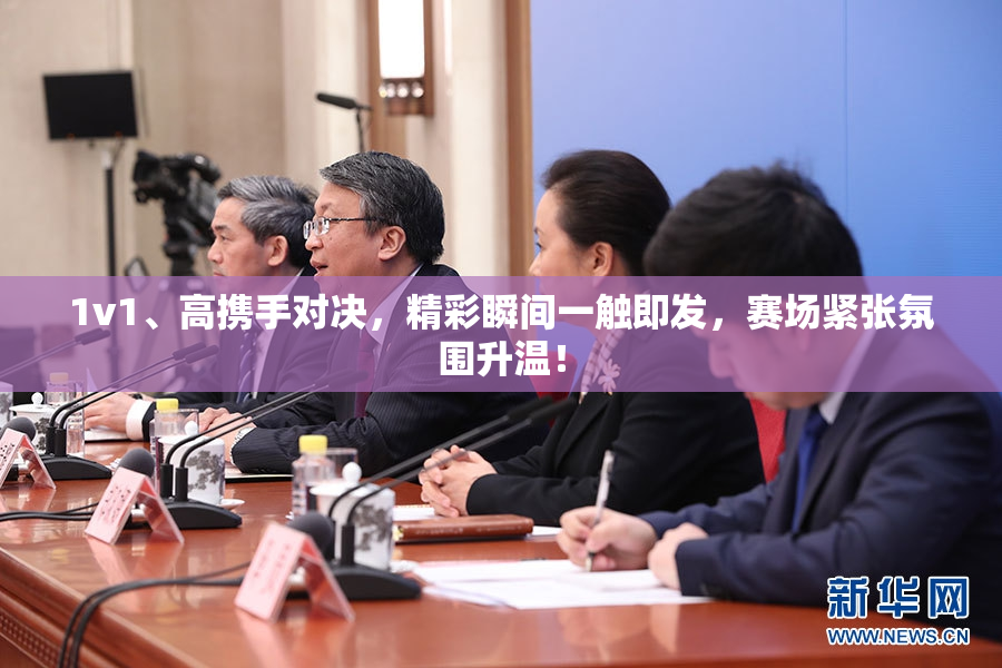 1v1、高携手对决，精彩瞬间一触即发，赛场紧张氛围升温！