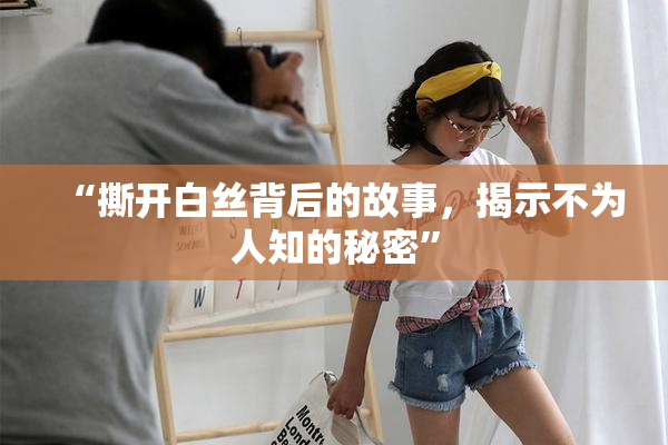 “撕开白丝背后的故事，揭示不为人知的秘密”