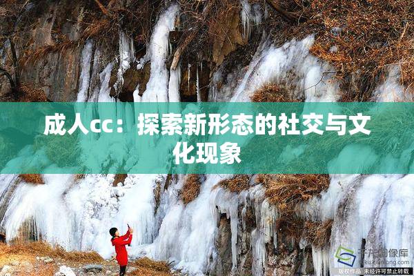 成人cc：探索新形态的社交与文化现象