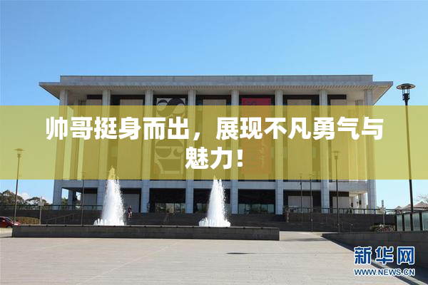 帅哥挺身而出，展现不凡勇气与魅力！