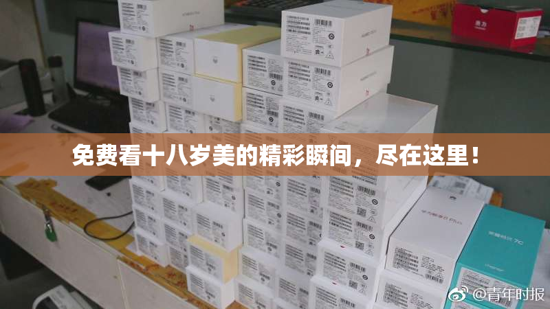 免费看十八岁美的精彩瞬间，尽在这里！