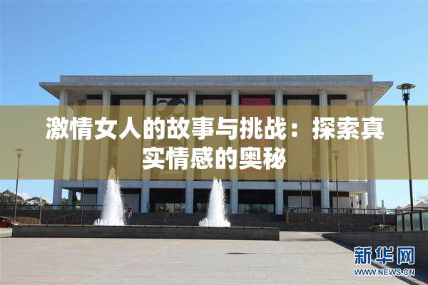 激情女人的故事与挑战：探索真实情感的奥秘
