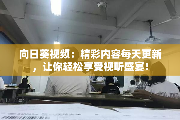 向日葵视频：精彩内容每天更新，让你轻松享受视听盛宴！