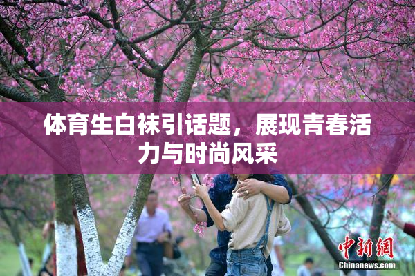 体育生白袜引话题，展现青春活力与时尚风采