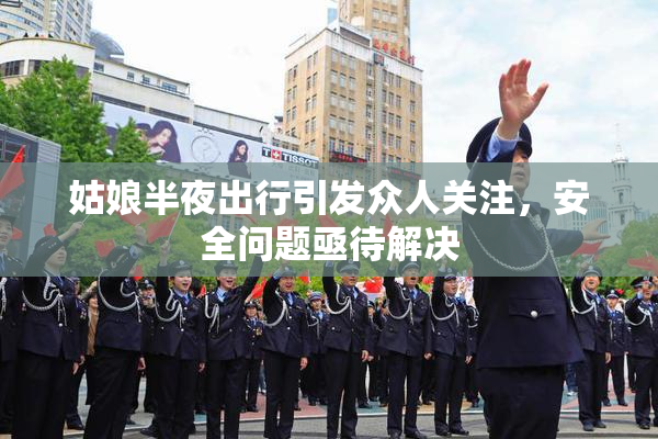姑娘半夜出行引发众人关注，安全问题亟待解决