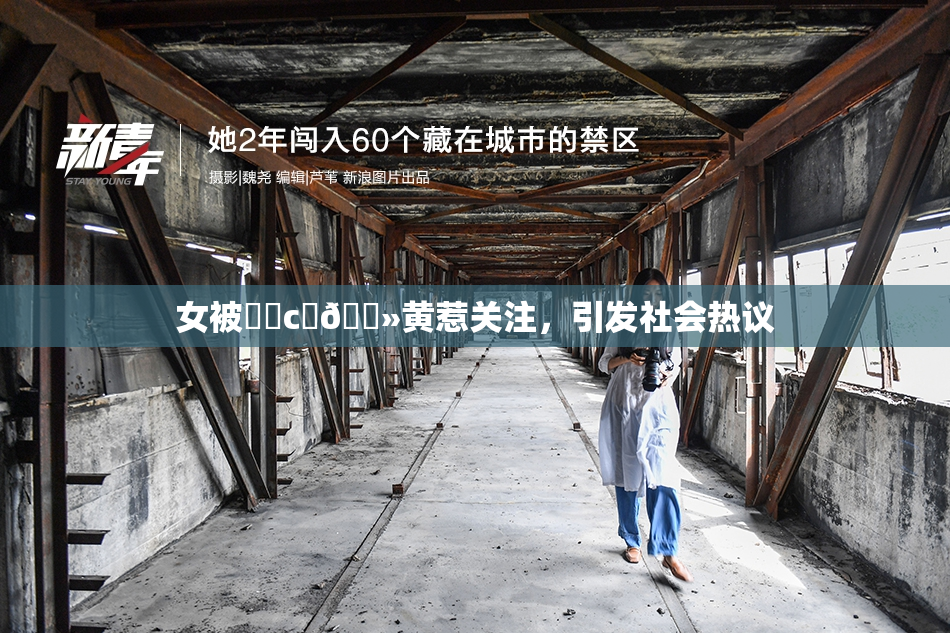 女被❌‌c‌🐻黄惹关注，引发社会热议