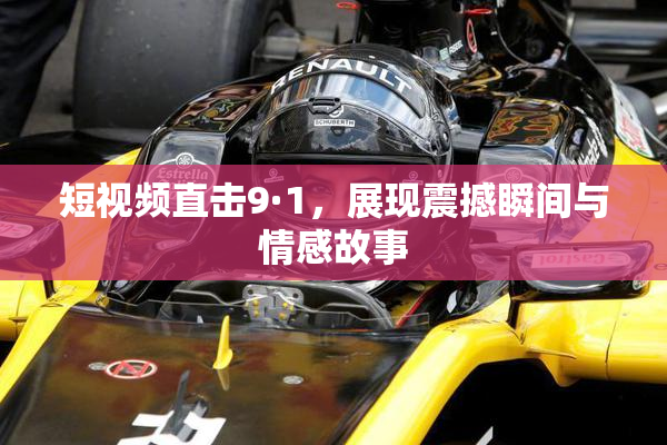 短视频直击9·1，展现震撼瞬间与情感故事