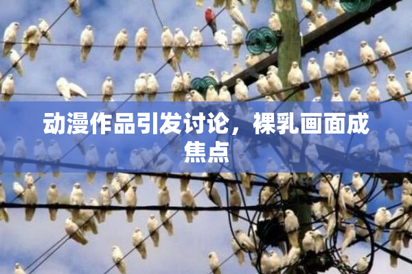 动漫作品引发讨论，裸乳画面成焦点