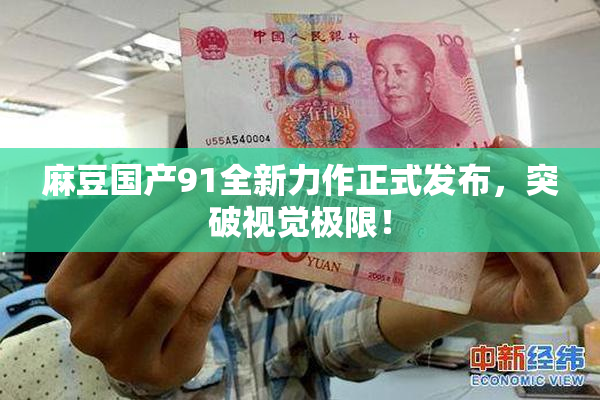 麻豆国产91全新力作正式发布，突破视觉极限！