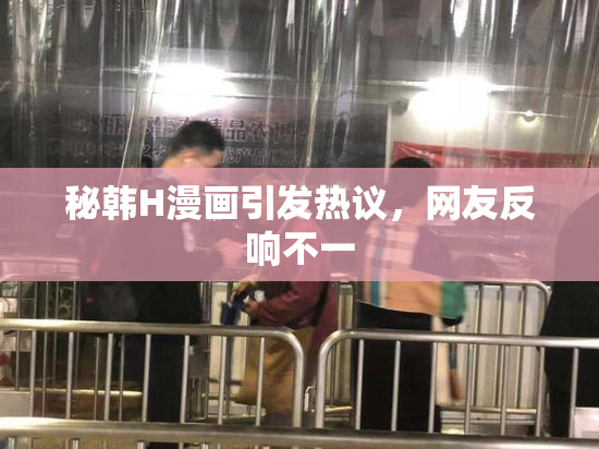 秘韩H漫画引发热议，网友反响不一