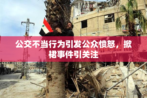 公交不当行为引发公众愤怒，掀裙事件引关注