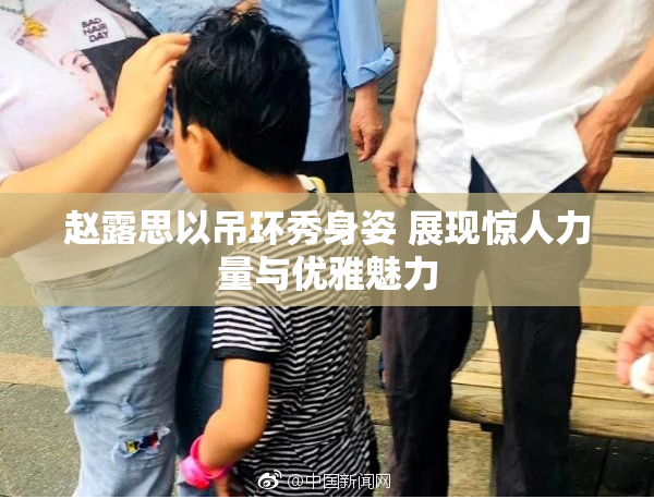赵露思以吊环秀身姿 展现惊人力量与优雅魅力