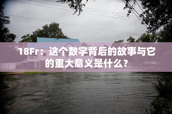 18Fr：这个数字背后的故事与它的重大意义是什么？