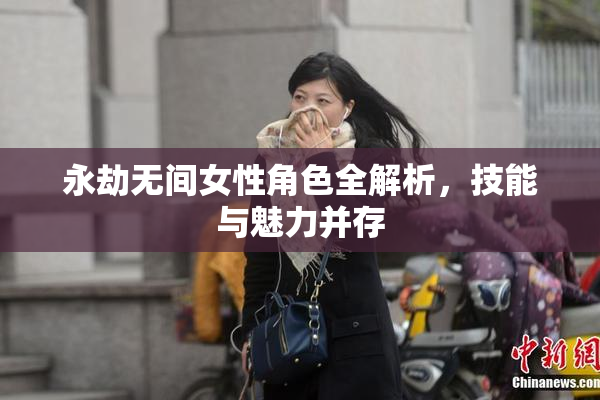 永劫无间女性角色全解析，技能与魅力并存