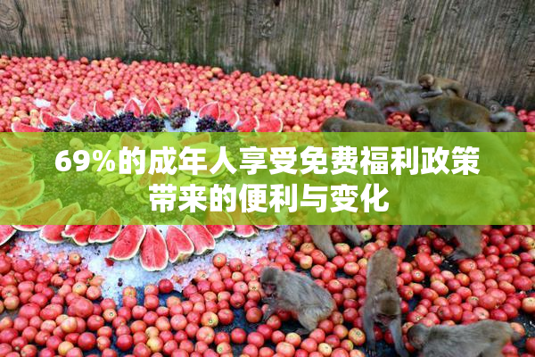69%的成年人享受免费福利政策带来的便利与变化