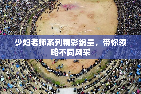 少妇老师系列精彩纷呈，带你领略不同风采
