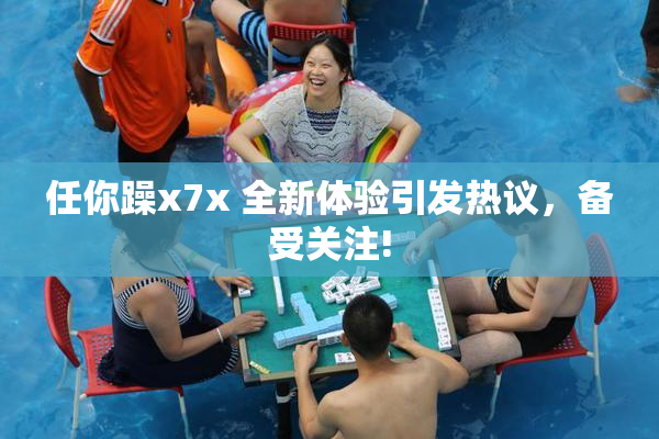 任你躁x7x 全新体验引发热议，备受关注!