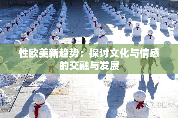 性欧美新趋势：探讨文化与情感的交融与发展
